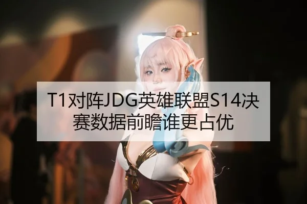 T1对阵JDG英雄联盟S14决赛数据前瞻谁更占优