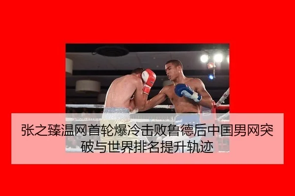 张之臻温网首轮爆冷击败鲁德后中国男网突破与世界排名提升轨迹