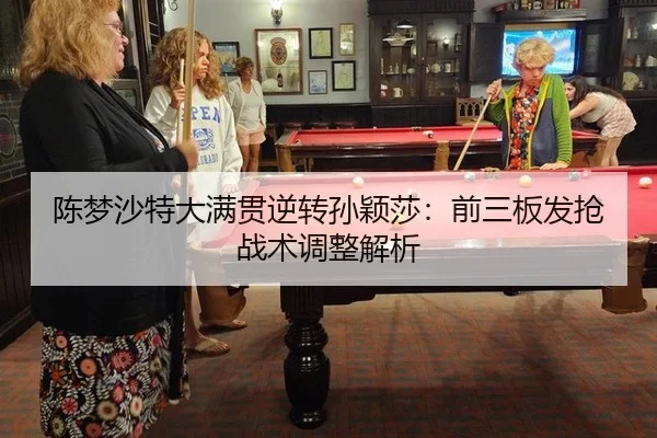 陈梦沙特大满贯逆转孙颖莎：前三板发抢战术调整解析